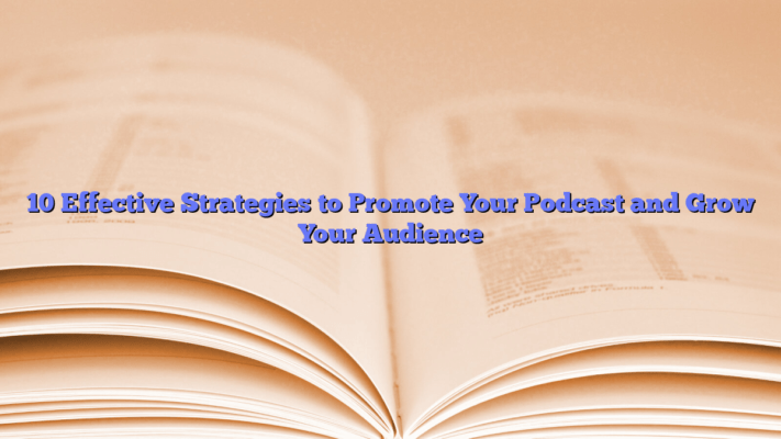 10 Effective Strategies to Promote Your Podcast and Grow Your Audience