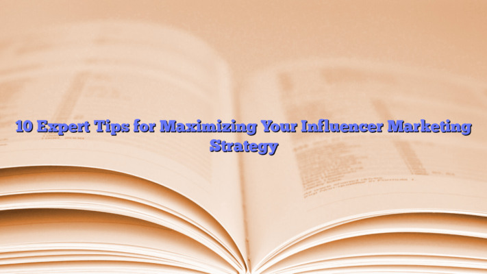 10 Expert Tips for Maximizing Your Influencer Marketing Strategy