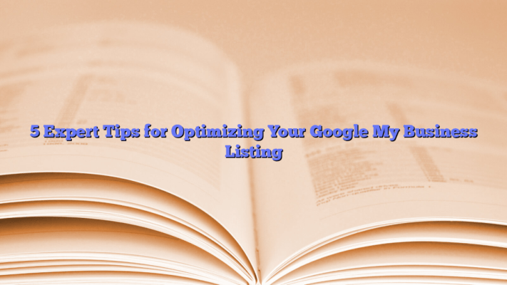 5 Expert Tips for Optimizing Your Google My Business Listing