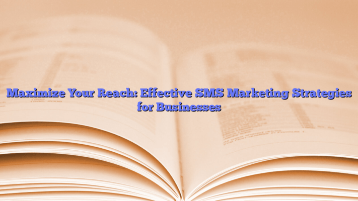 Maximize Your Reach: Effective SMS Marketing Strategies for Businesses