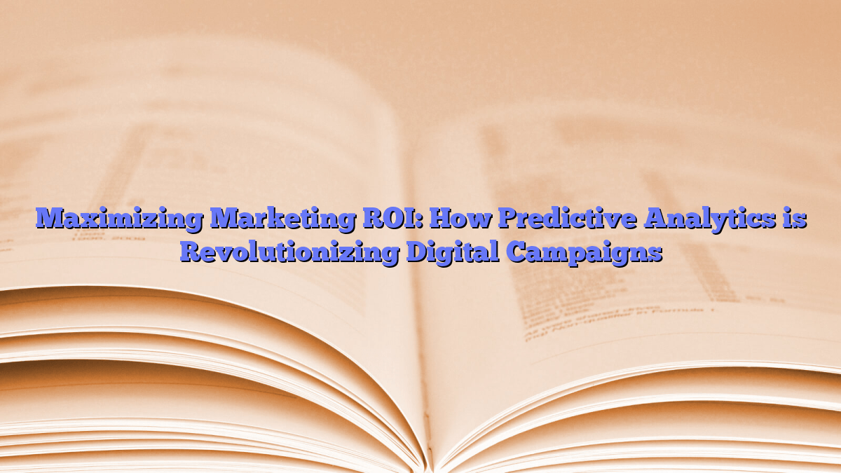Maximizing Marketing ROI: How Predictive Analytics is Revolutionizing Digital Campaigns