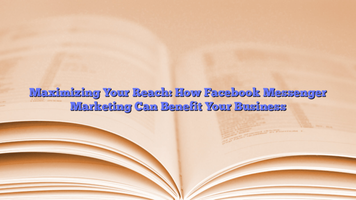 Maximizing Your Reach: How Facebook Messenger Marketing Can Benefit Your Business