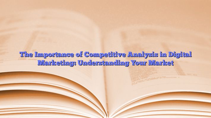 The Importance of Competitive Analysis in Digital Marketing: Understanding Your Market