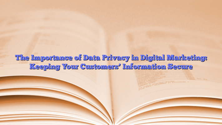 The Importance of Data Privacy in Digital Marketing: Keeping Your Customers’ Information Secure