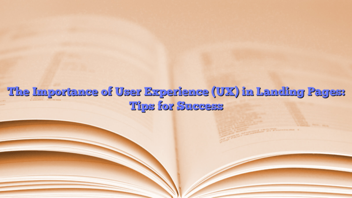The Importance of User Experience (UX) in Landing Pages: Tips for Success