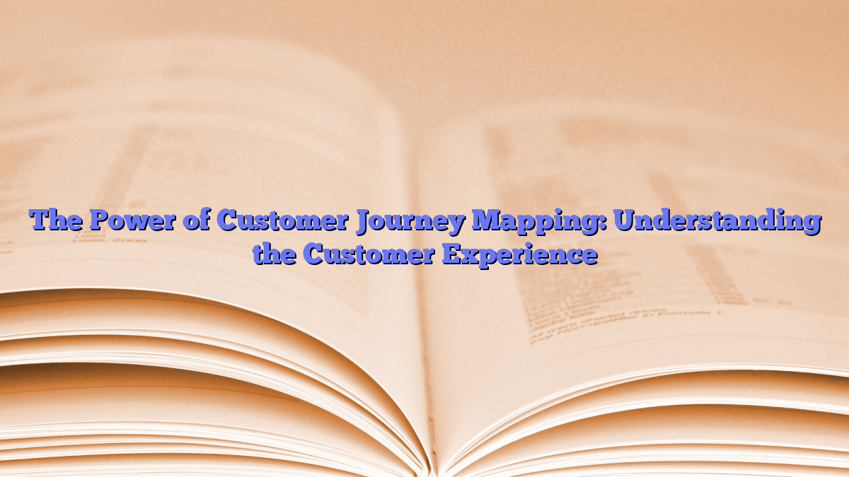 The Power of Customer Journey Mapping: Understanding the Customer Experience