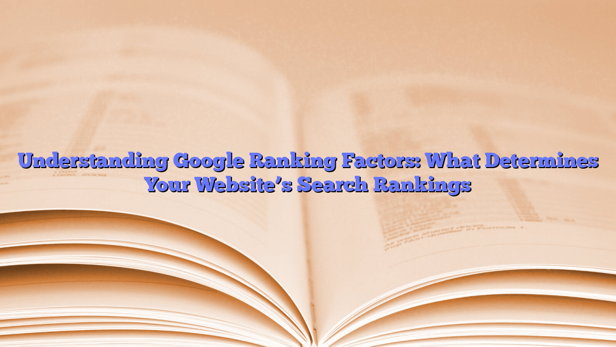 Understanding Google Ranking Factors: What Determines Your Website’s Search Rankings
