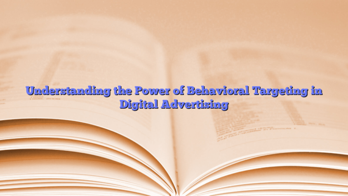 Understanding the Power of Behavioral Targeting in Digital Advertising