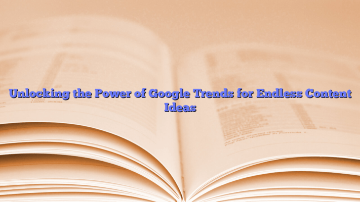 Unlocking the Power of Google Trends for Endless Content Ideas