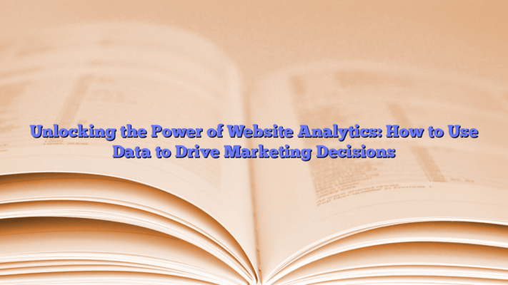 Unlocking the Power of Website Analytics: How to Use Data to Drive Marketing Decisions